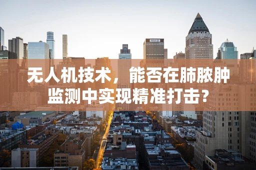无人机技术，能否在肺脓肿监测中实现精准打击？