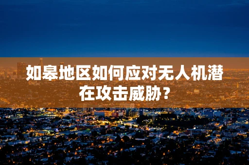 如皋地区如何应对无人机潜在攻击威胁？