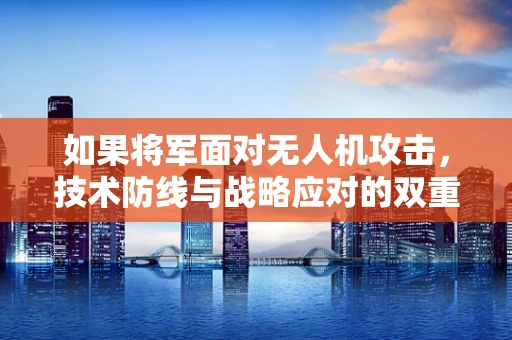 如果将军面对无人机攻击，技术防线与战略应对的双重挑战