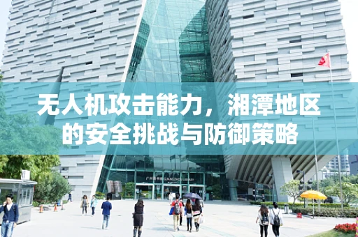 无人机攻击能力，湘潭地区的安全挑战与防御策略