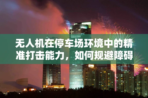无人机在停车场环境中的精准打击能力，如何规避障碍物实现有效攻击？