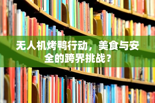无人机烤鸭行动，美食与安全的跨界挑战？