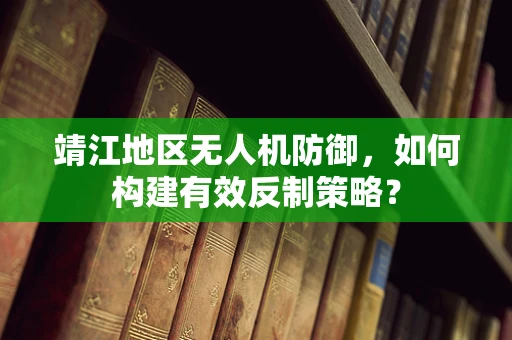靖江地区无人机防御，如何构建有效反制策略？