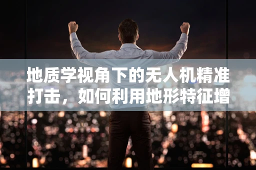 地质学视角下的无人机精准打击，如何利用地形特征增强攻击效能？