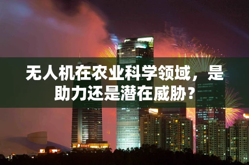 无人机在农业科学领域，是助力还是潜在威胁？