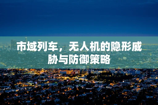 市域列车，无人机的隐形威胁与防御策略