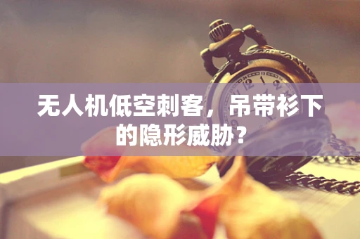 无人机低空刺客，吊带衫下的隐形威胁？