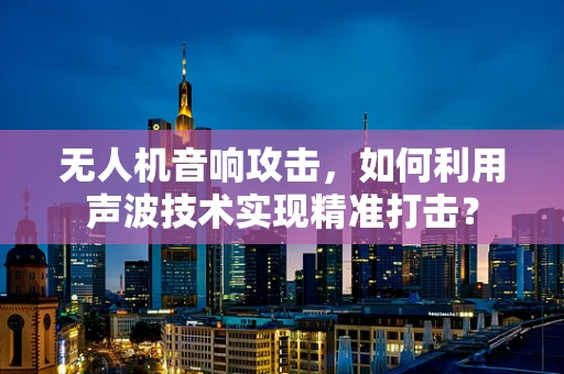 无人机音响攻击，如何利用声波技术实现精准打击？