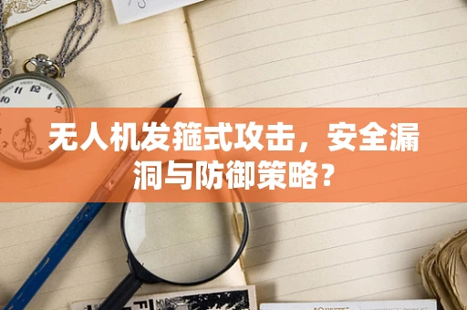 无人机发箍式攻击，安全漏洞与防御策略？