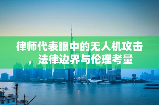 律师代表眼中的无人机攻击，法律边界与伦理考量