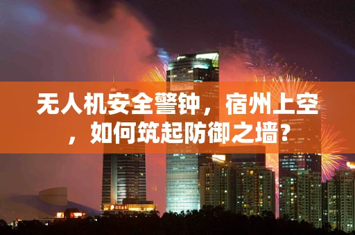 无人机安全警钟，宿州上空，如何筑起防御之墙？