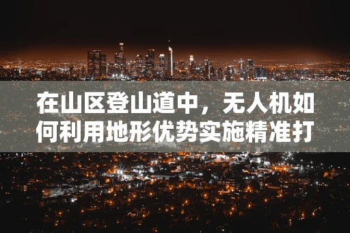 在山区登山道中，无人机如何利用地形优势实施精准打击？