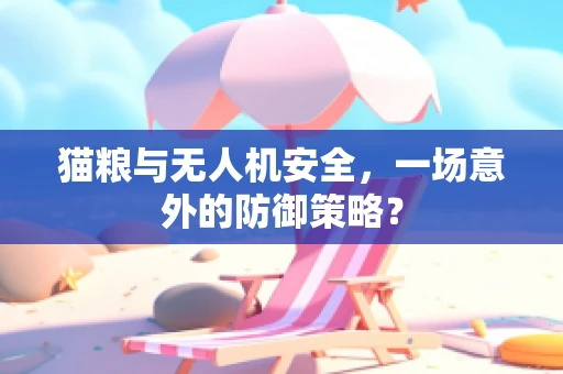 猫粮与无人机安全，一场意外的防御策略？
