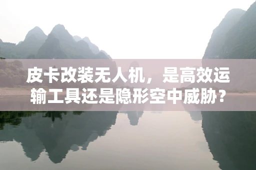 皮卡改装无人机，是高效运输工具还是隐形空中威胁？