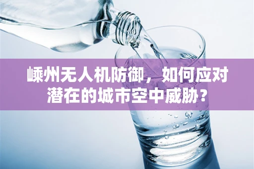 嵊州无人机防御，如何应对潜在的城市空中威胁？