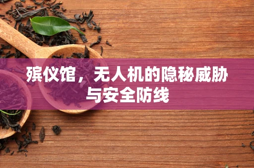 殡仪馆，无人机的隐秘威胁与安全防线