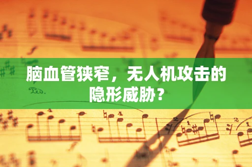 脑血管狭窄，无人机攻击的隐形威胁？