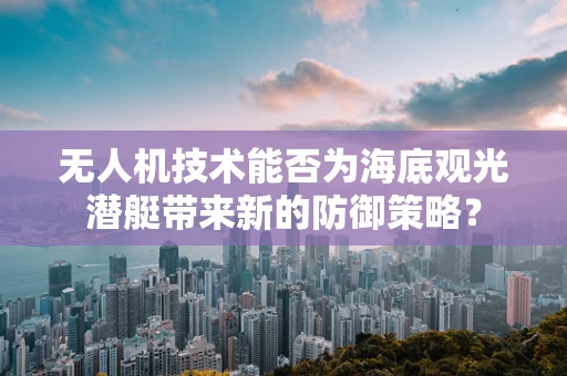 无人机技术能否为海底观光潜艇带来新的防御策略？