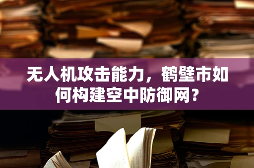 无人机攻击能力，鹤壁市如何构建空中防御网？