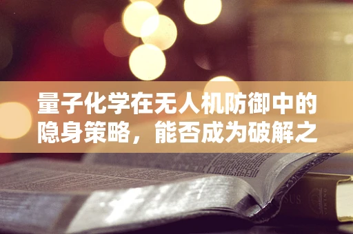 量子化学在无人机防御中的隐身策略，能否成为破解之钥？
