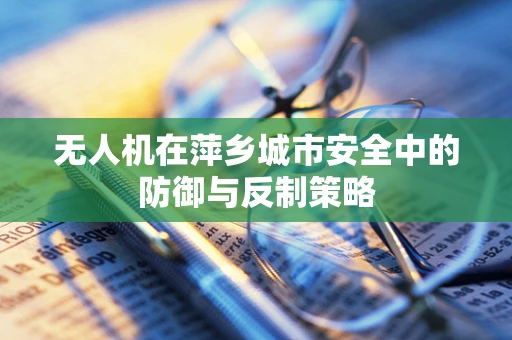 无人机在萍乡城市安全中的防御与反制策略