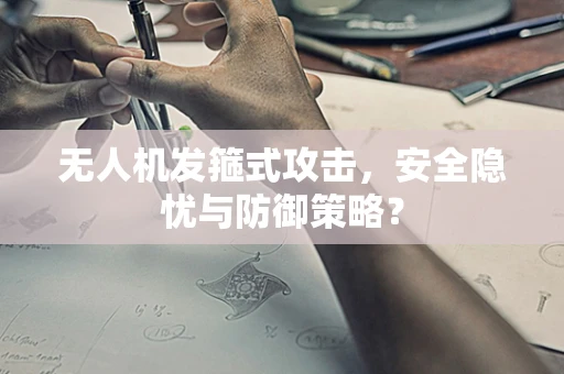 无人机发箍式攻击，安全隐忧与防御策略？