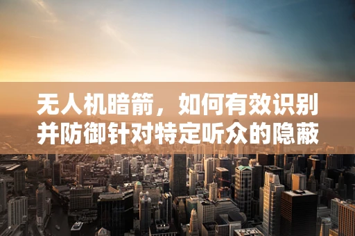 无人机暗箭，如何有效识别并防御针对特定听众的隐蔽攻击？