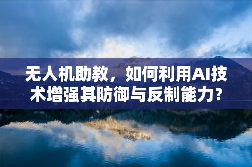 无人机助教，如何利用AI技术增强其防御与反制能力？