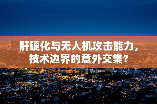 肝硬化与无人机攻击能力，技术边界的意外交集？