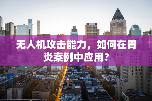 无人机攻击能力，如何在胃炎案例中应用？