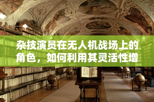 杂技演员在无人机战场上的角色，如何利用其灵活性增强攻击能力？