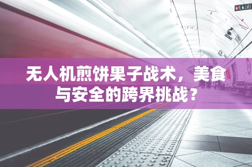 无人机煎饼果子战术，美食与安全的跨界挑战？