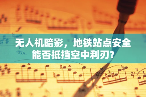 无人机暗影，地铁站点安全能否抵挡空中利刃？