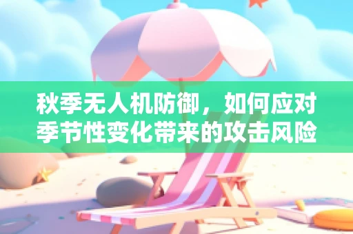 秋季无人机防御，如何应对季节性变化带来的攻击风险？
