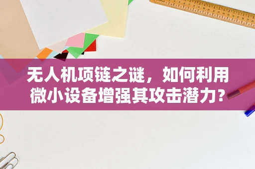 无人机项链之谜，如何利用微小设备增强其攻击潜力？