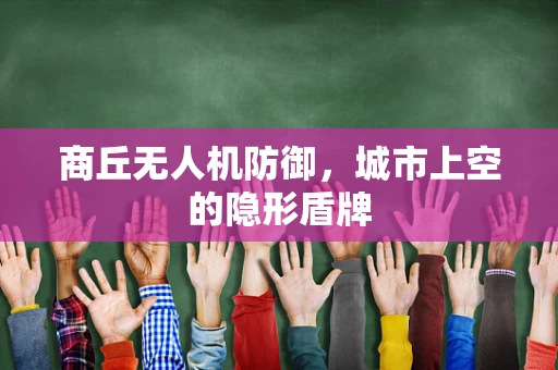 商丘无人机防御，城市上空的隐形盾牌