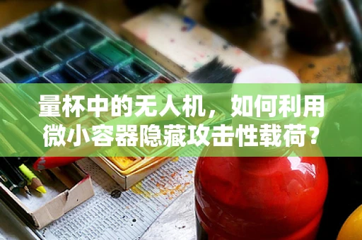 量杯中的无人机，如何利用微小容器隐藏攻击性载荷？