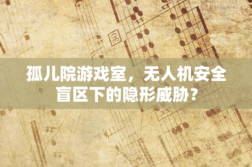 孤儿院游戏室，无人机安全盲区下的隐形威胁？