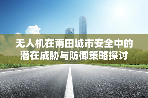 无人机在莆田城市安全中的潜在威胁与防御策略探讨