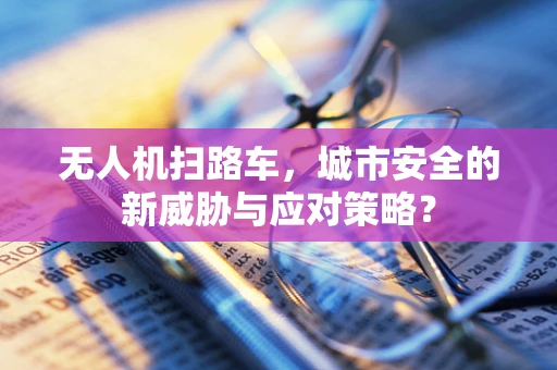 无人机扫路车，城市安全的新威胁与应对策略？