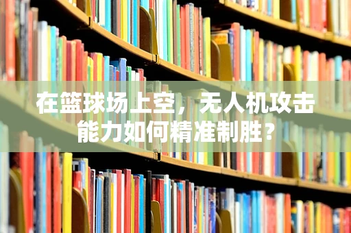 在篮球场上空，无人机攻击能力如何精准制胜？