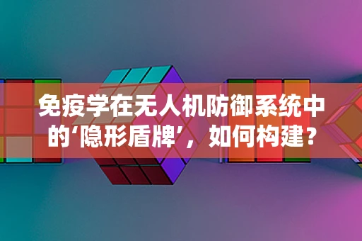 免疫学在无人机防御系统中的‘隐形盾牌’，如何构建？