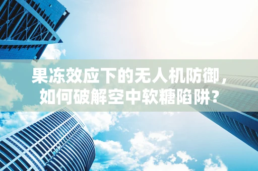 果冻效应下的无人机防御，如何破解空中软糖陷阱？