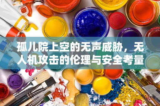 孤儿院上空的无声威胁，无人机攻击的伦理与安全考量