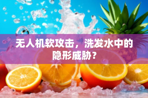 无人机软攻击，洗发水中的隐形威胁？