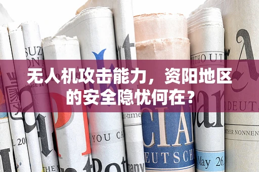 无人机攻击能力，资阳地区的安全隐忧何在？