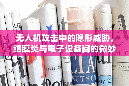 无人机攻击中的隐形威胁，结膜炎与电子设备间的微妙联系
