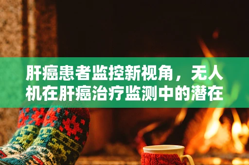 肝癌患者监控新视角，无人机在肝癌治疗监测中的潜在攻击性应用？