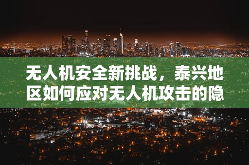 无人机安全新挑战，泰兴地区如何应对无人机攻击的隐忧？