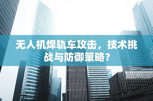 无人机焊轨车攻击，技术挑战与防御策略？
